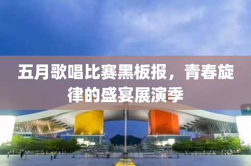 五月歌唱比赛黑板报，青春旋律的盛宴展演季