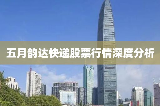 五月韵达快递股票行情深度分析