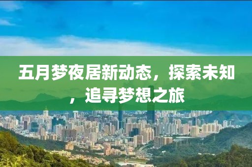 五月梦夜居新动态，探索未知，追寻梦想之旅