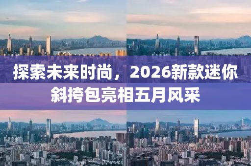 探索未来时尚，2026新款迷你斜挎包亮相五月风采
