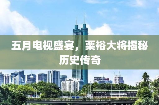 五月电视盛宴，粟裕大将揭秘历史传奇