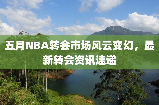 五月NBA转会市场风云变幻，最新转会资讯速递
