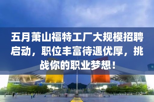 五月萧山福特工厂大规模招聘启动，职位丰富待遇优厚，挑战你的职业梦想！