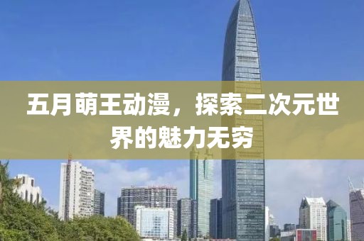 五月萌王动漫，探索二次元世界的魅力无穷