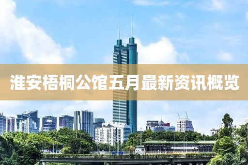 淮安梧桐公馆五月最新资讯概览
