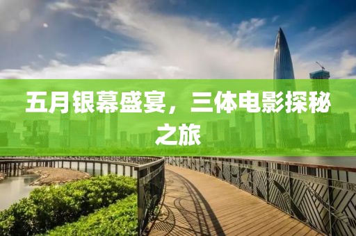 五月银幕盛宴，三体电影探秘之旅