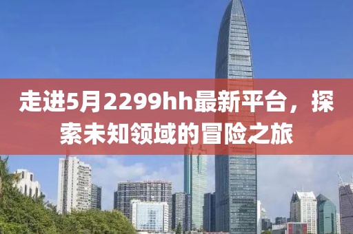 走进5月2299hh最新平台，探索未知领域的冒险之旅