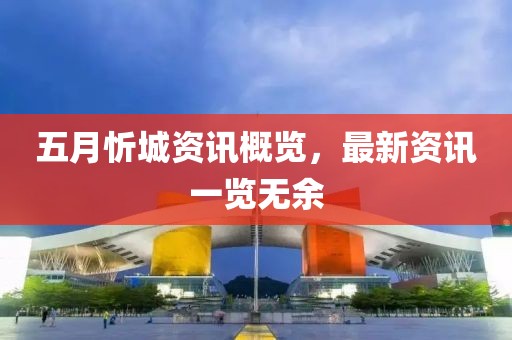 五月忻城资讯概览，最新资讯一览无余