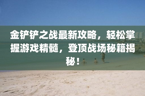 金铲铲之战最新攻略，轻松掌握游戏精髓，登顶战场秘籍揭秘！