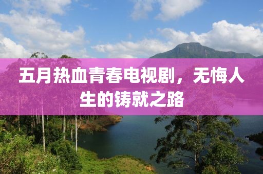 五月热血青春电视剧，无悔人生的铸就之路