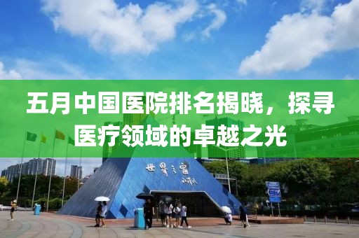 五月中国医院排名揭晓，探寻医疗领域的卓越之光