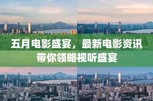 五月电影盛宴，最新电影资讯带你领略视听盛宴