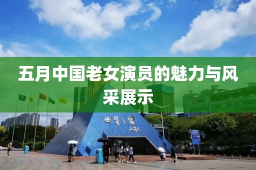 五月中国老女演员的魅力与风采展示