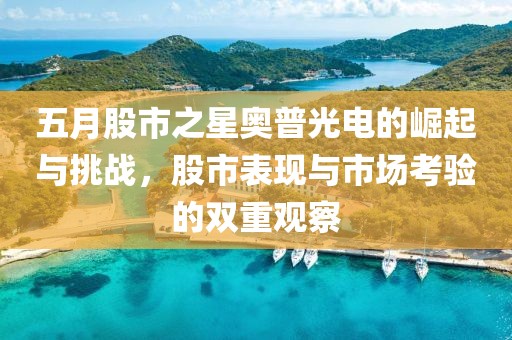 五月股市之星奥普光电的崛起与挑战，股市表现与市场考验的双重观察
