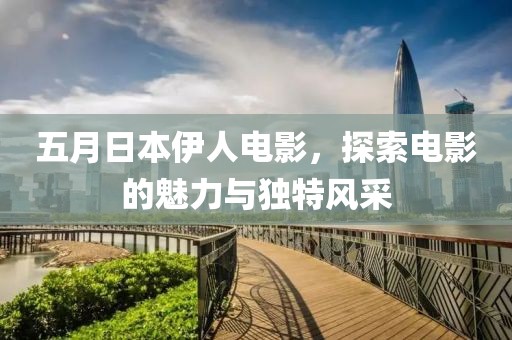 五月日本伊人电影，探索电影的魅力与独特风采