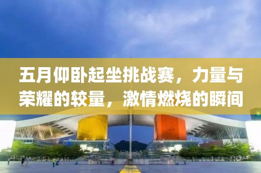 五月仰卧起坐挑战赛，力量与荣耀的较量，激情燃烧的瞬间