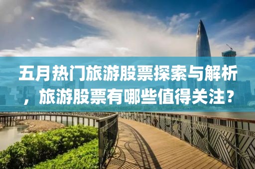 五月热门旅游股票探索与解析，旅游股票有哪些值得关注？