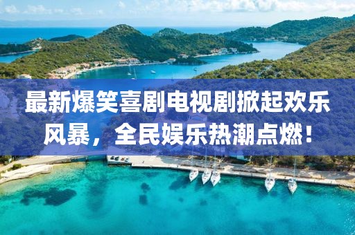 最新爆笑喜剧电视剧掀起欢乐风暴，全民娱乐热潮点燃！