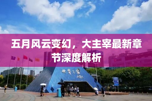 五月风云变幻，大主宰最新章节深度解析