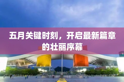 五月关键时刻，开启最新篇章的壮丽序幕