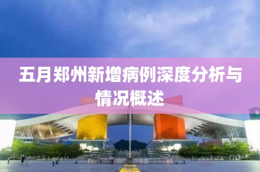 五月郑州新增病例深度分析与情况概述