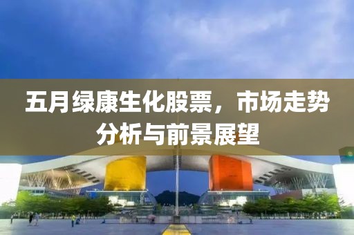 五月绿康生化股票，市场走势分析与前景展望
