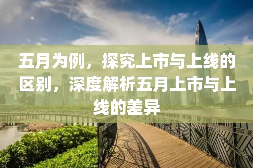 五月为例，探究上市与上线的区别，深度解析五月上市与上线的差异