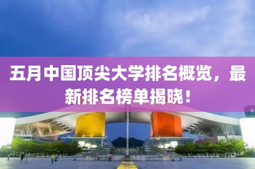 五月中国顶尖大学排名概览，最新排名榜单揭晓！