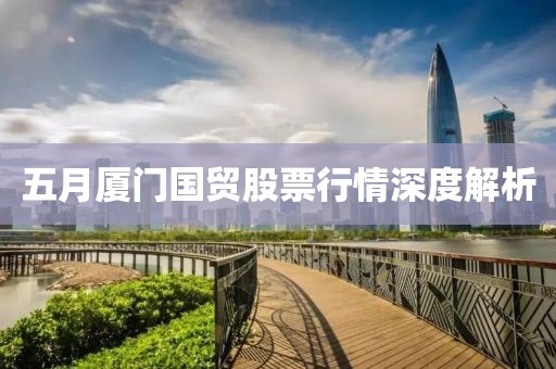 五月厦门国贸股票行情深度解析