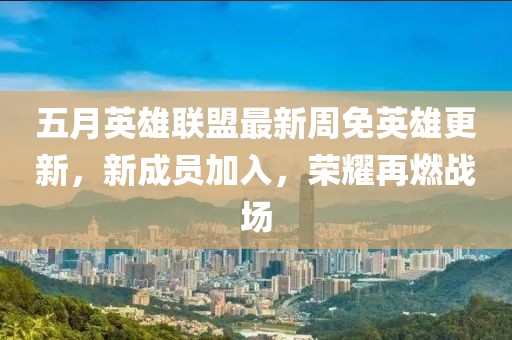 五月英雄联盟最新周免英雄更新，新成员加入，荣耀再燃战场
