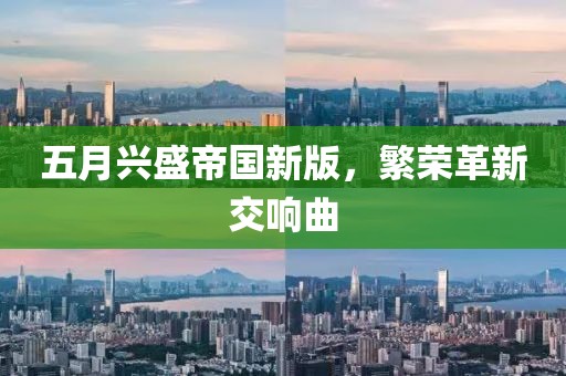 五月兴盛帝国新版，繁荣革新交响曲