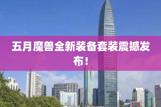 五月魔兽全新装备套装震撼发布！