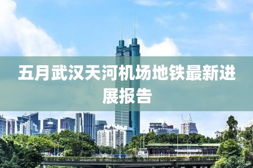 五月武汉天河机场地铁最新进展报告