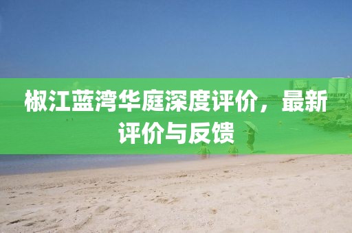 椒江蓝湾华庭深度评价，最新评价与反馈