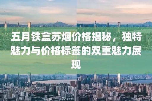 五月铁盒苏烟价格揭秘，独特魅力与价格标签的双重魅力展现