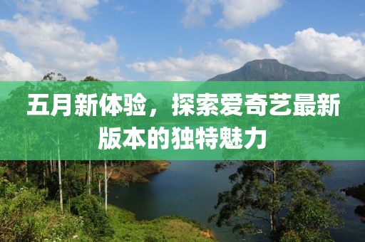 五月新体验，探索爱奇艺最新版本的独特魅力