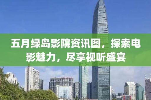 五月绿岛影院资讯图，探索电影魅力，尽享视听盛宴