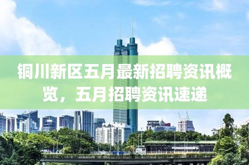 铜川新区五月最新招聘资讯概览，五月招聘资讯速递