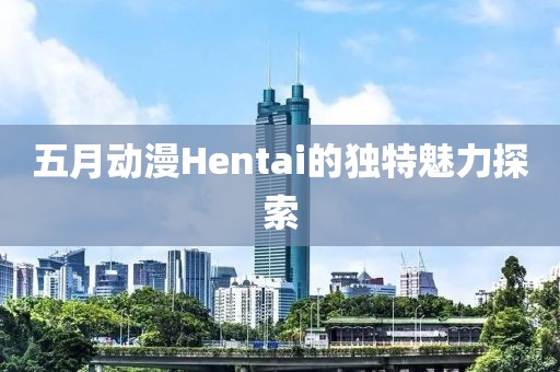 五月动漫Hentai的独特魅力探索