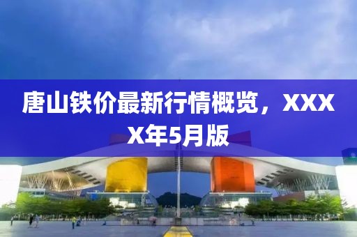 唐山铁价最新行情概览，XXXX年5月版