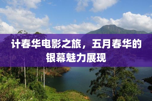 计春华电影之旅，五月春华的银幕魅力展现