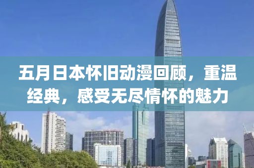 五月日本怀旧动漫回顾，重温经典，感受无尽情怀的魅力