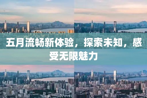五月流畅新体验，探索未知，感受无限魅力