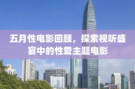 五月性电影回顾，探索视听盛宴中的性爱主题电影