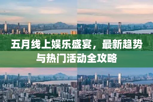 五月线上娱乐盛宴，最新趋势与热门活动全攻略