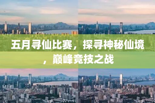五月寻仙比赛，探寻神秘仙境，巅峰竞技之战