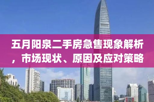 五月阳泉二手房急售现象解析，市场现状、原因及应对策略
