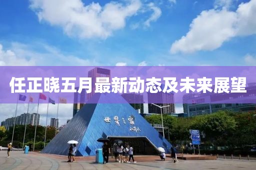 任正晓五月最新动态及未来展望