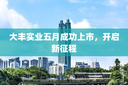 大丰实业五月成功上市，开启新征程