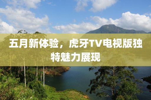 五月新体验，虎牙TV电视版独特魅力展现